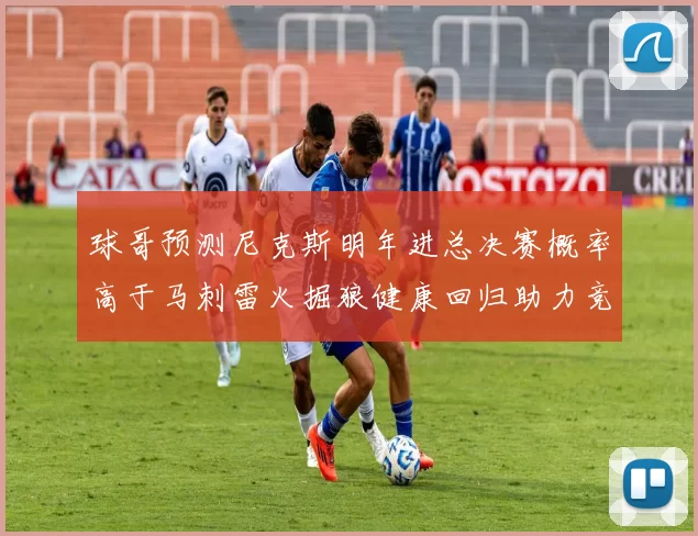 球哥预测尼克斯明年进总决赛概率高于马刺雷火掘狼健康回归助力竞争